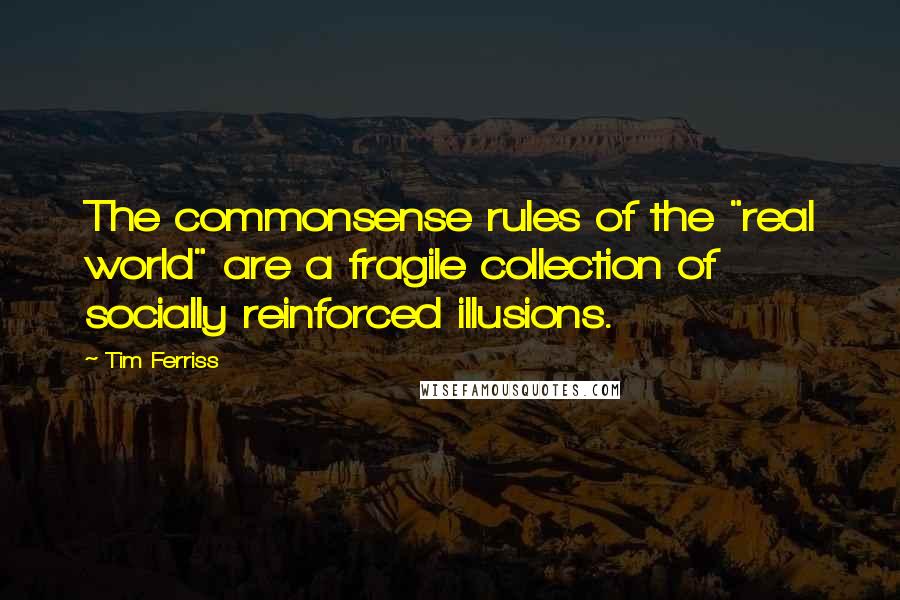 Tim Ferriss Quotes: The commonsense rules of the "real world" are a fragile collection of socially reinforced illusions.