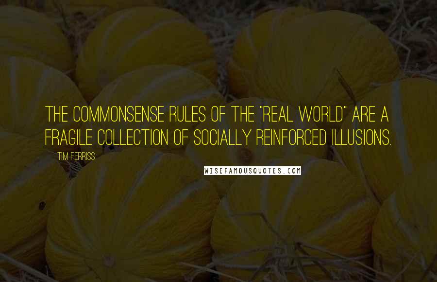 Tim Ferriss Quotes: The commonsense rules of the "real world" are a fragile collection of socially reinforced illusions.