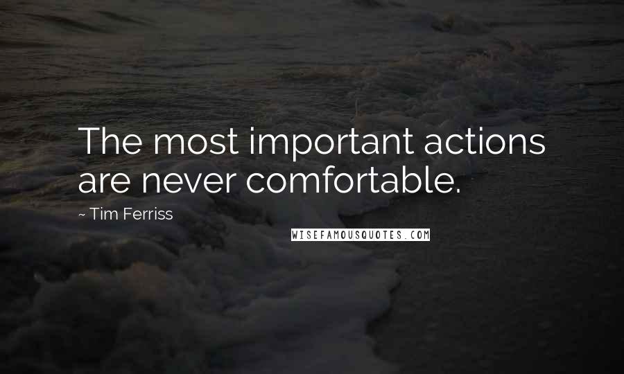 Tim Ferriss Quotes: The most important actions are never comfortable.