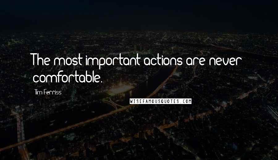 Tim Ferriss Quotes: The most important actions are never comfortable.