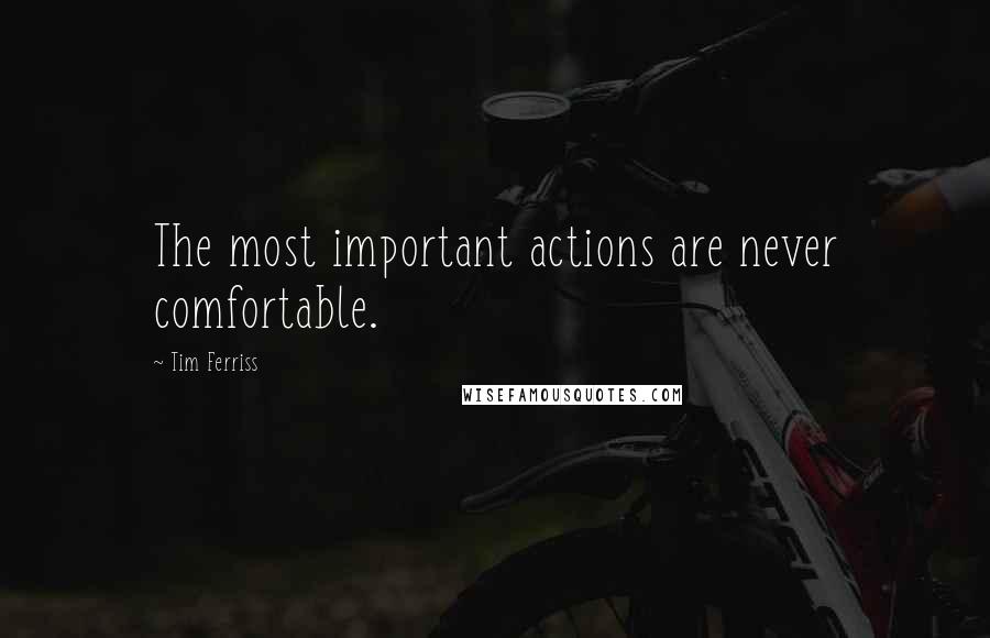 Tim Ferriss Quotes: The most important actions are never comfortable.