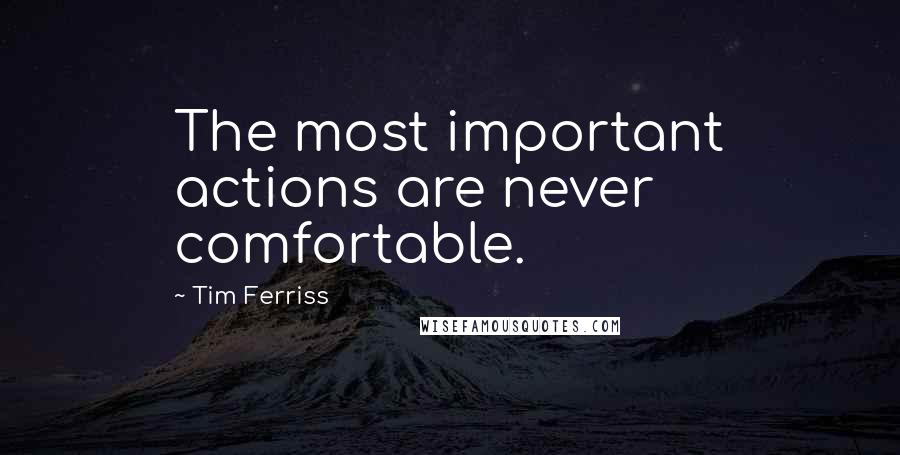 Tim Ferriss Quotes: The most important actions are never comfortable.