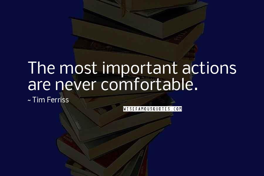 Tim Ferriss Quotes: The most important actions are never comfortable.