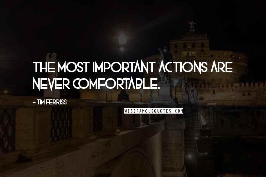 Tim Ferriss Quotes: The most important actions are never comfortable.