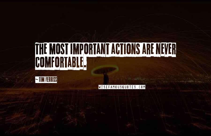 Tim Ferriss Quotes: The most important actions are never comfortable.