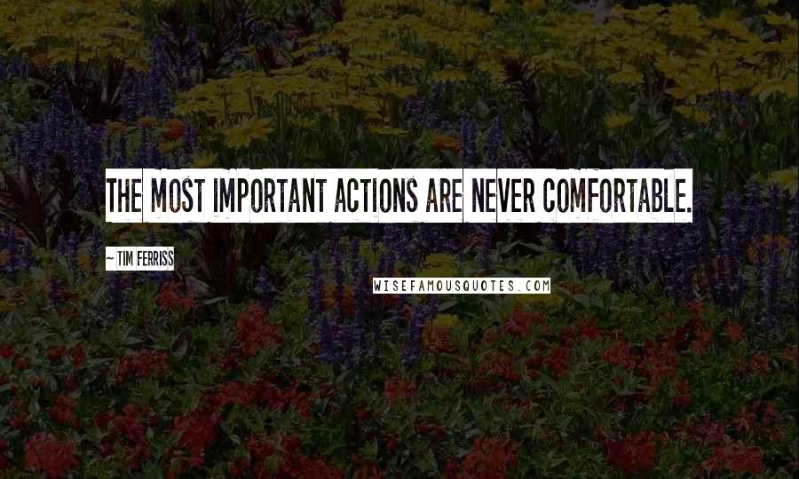 Tim Ferriss Quotes: The most important actions are never comfortable.