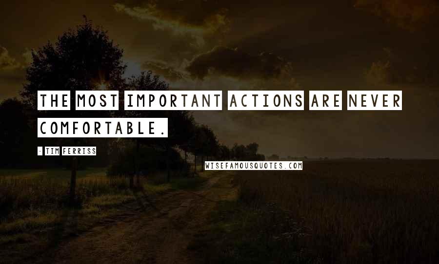 Tim Ferriss Quotes: The most important actions are never comfortable.