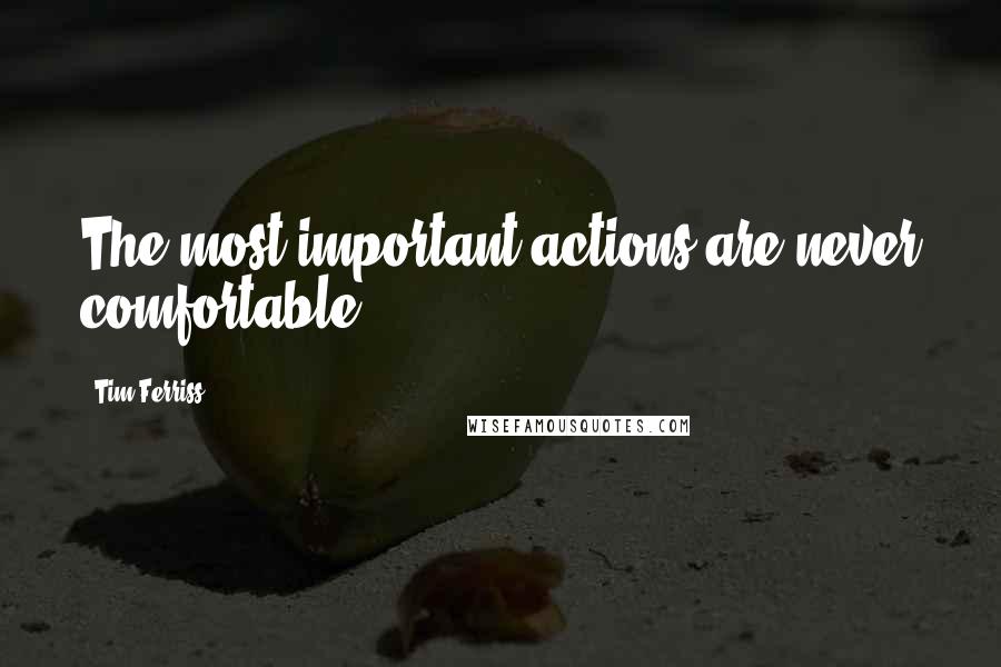 Tim Ferriss Quotes: The most important actions are never comfortable.