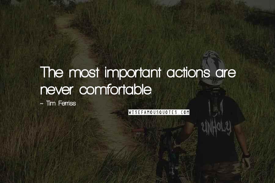 Tim Ferriss Quotes: The most important actions are never comfortable.