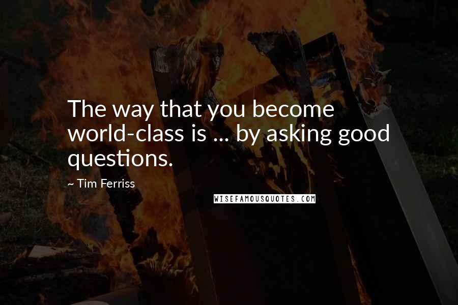 Tim Ferriss Quotes: The way that you become world-class is ... by asking good questions.