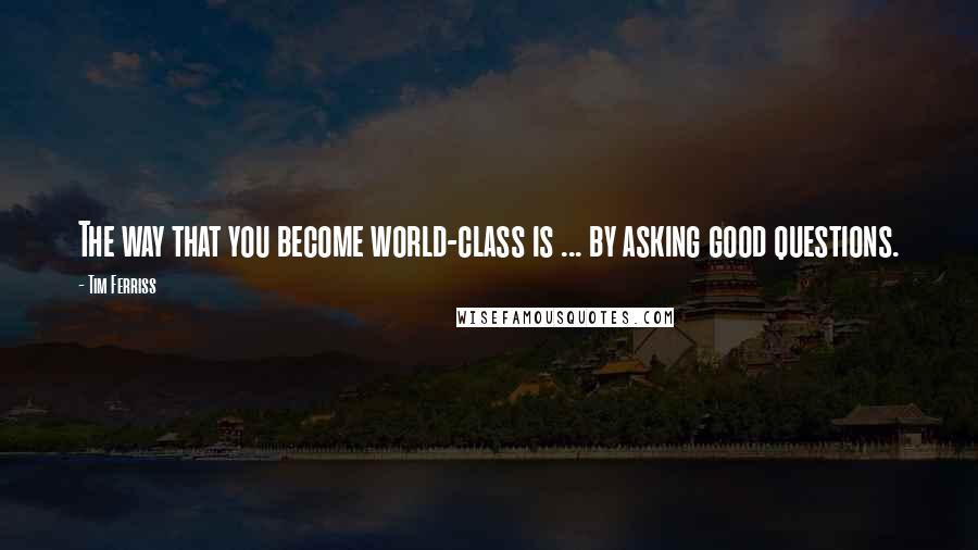 Tim Ferriss Quotes: The way that you become world-class is ... by asking good questions.