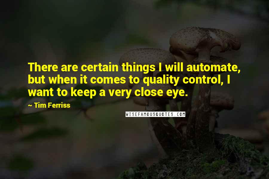 Tim Ferriss Quotes: There are certain things I will automate, but when it comes to quality control, I want to keep a very close eye.