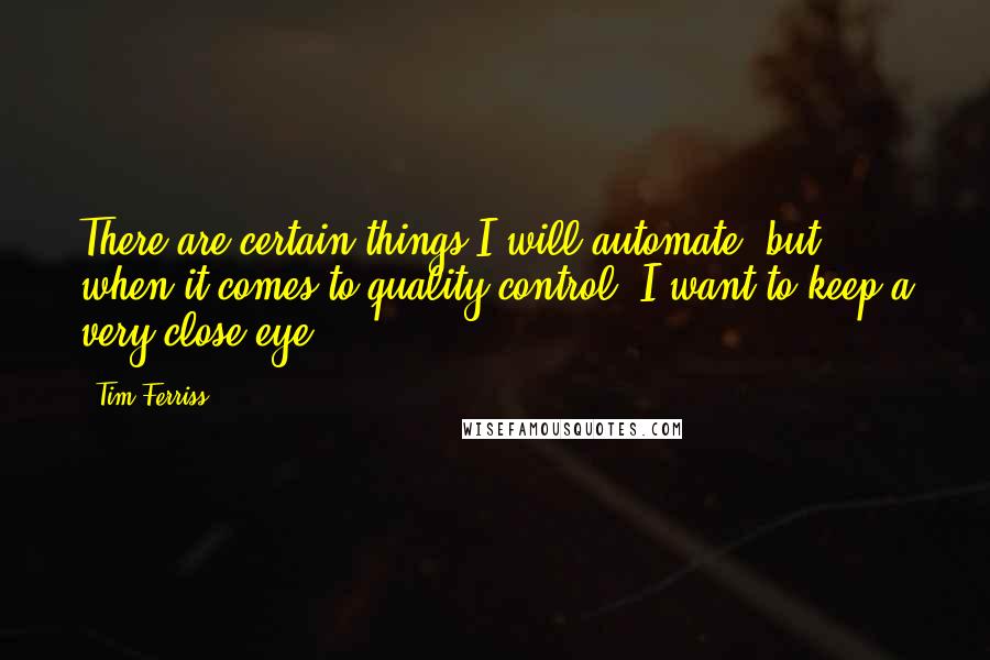 Tim Ferriss Quotes: There are certain things I will automate, but when it comes to quality control, I want to keep a very close eye.