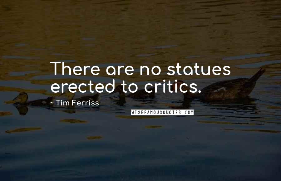 Tim Ferriss Quotes: There are no statues erected to critics.
