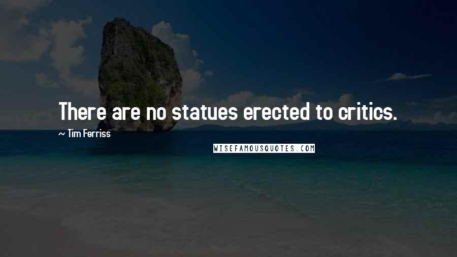 Tim Ferriss Quotes: There are no statues erected to critics.