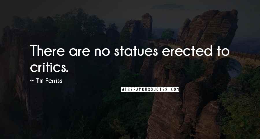 Tim Ferriss Quotes: There are no statues erected to critics.