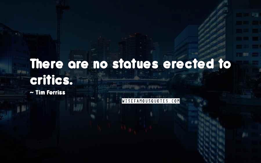 Tim Ferriss Quotes: There are no statues erected to critics.
