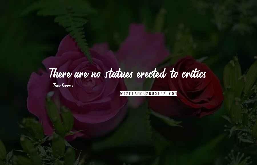 Tim Ferriss Quotes: There are no statues erected to critics.