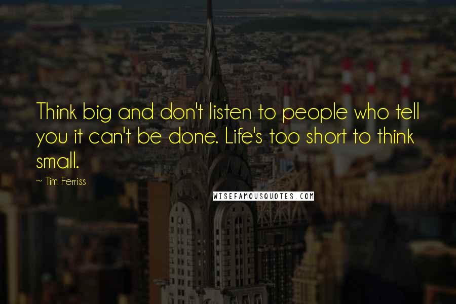 Tim Ferriss Quotes: Think big and don't listen to people who tell you it can't be done. Life's too short to think small.