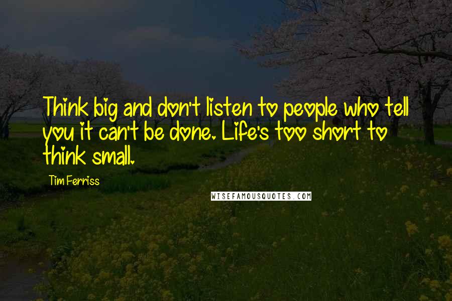 Tim Ferriss Quotes: Think big and don't listen to people who tell you it can't be done. Life's too short to think small.