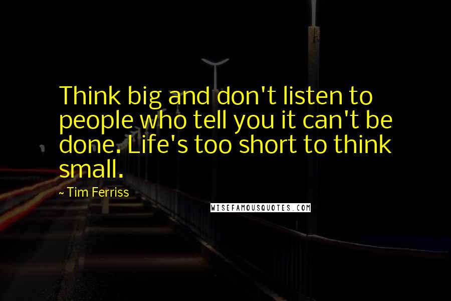 Tim Ferriss Quotes: Think big and don't listen to people who tell you it can't be done. Life's too short to think small.