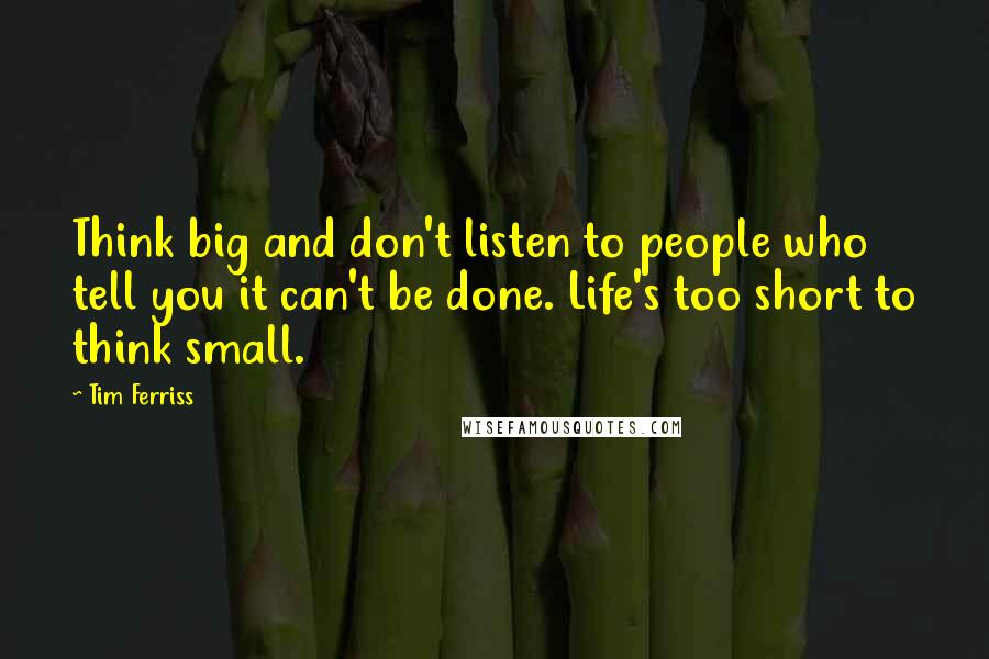 Tim Ferriss Quotes: Think big and don't listen to people who tell you it can't be done. Life's too short to think small.