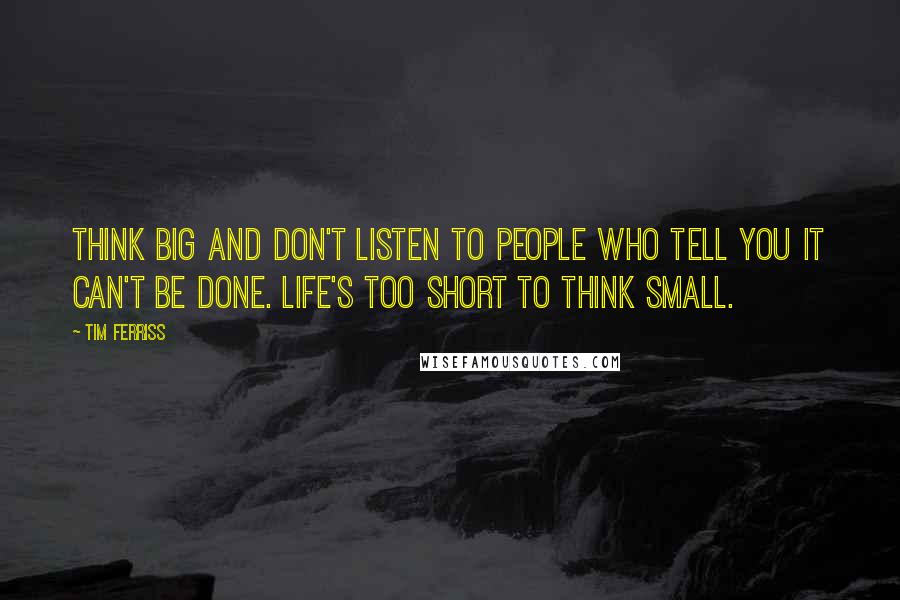 Tim Ferriss Quotes: Think big and don't listen to people who tell you it can't be done. Life's too short to think small.
