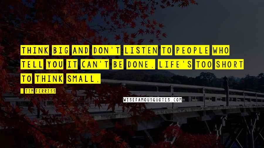 Tim Ferriss Quotes: Think big and don't listen to people who tell you it can't be done. Life's too short to think small.