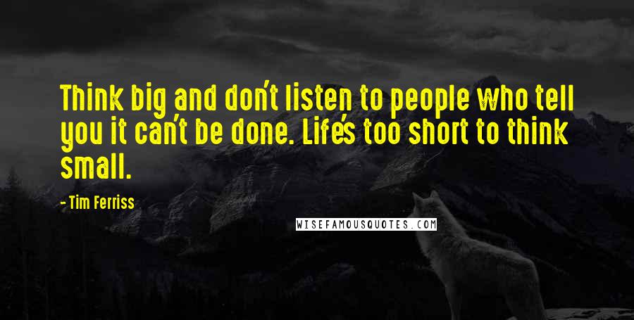 Tim Ferriss Quotes: Think big and don't listen to people who tell you it can't be done. Life's too short to think small.