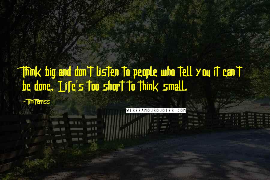 Tim Ferriss Quotes: Think big and don't listen to people who tell you it can't be done. Life's too short to think small.