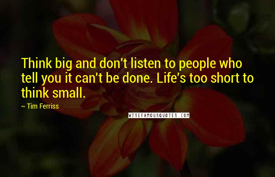 Tim Ferriss Quotes: Think big and don't listen to people who tell you it can't be done. Life's too short to think small.