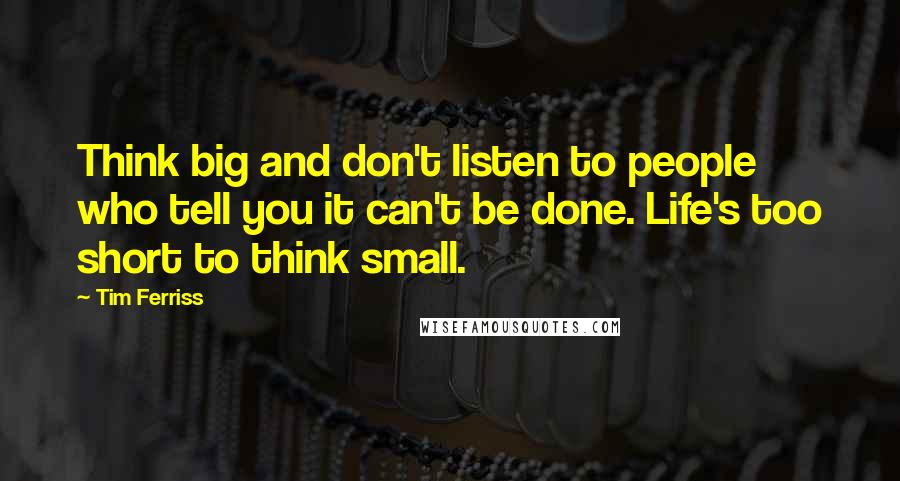 Tim Ferriss Quotes: Think big and don't listen to people who tell you it can't be done. Life's too short to think small.