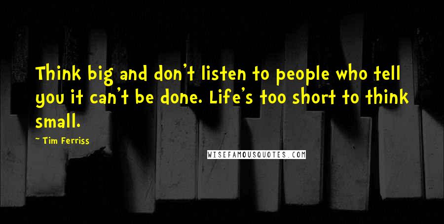 Tim Ferriss Quotes: Think big and don't listen to people who tell you it can't be done. Life's too short to think small.