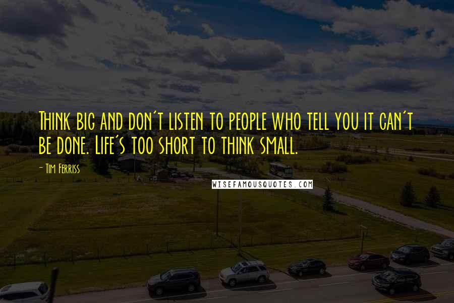 Tim Ferriss Quotes: Think big and don't listen to people who tell you it can't be done. Life's too short to think small.