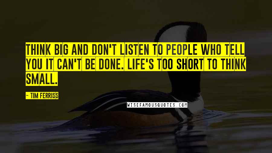 Tim Ferriss Quotes: Think big and don't listen to people who tell you it can't be done. Life's too short to think small.