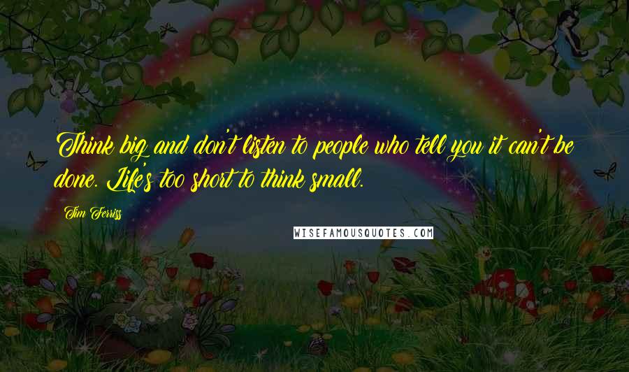 Tim Ferriss Quotes: Think big and don't listen to people who tell you it can't be done. Life's too short to think small.