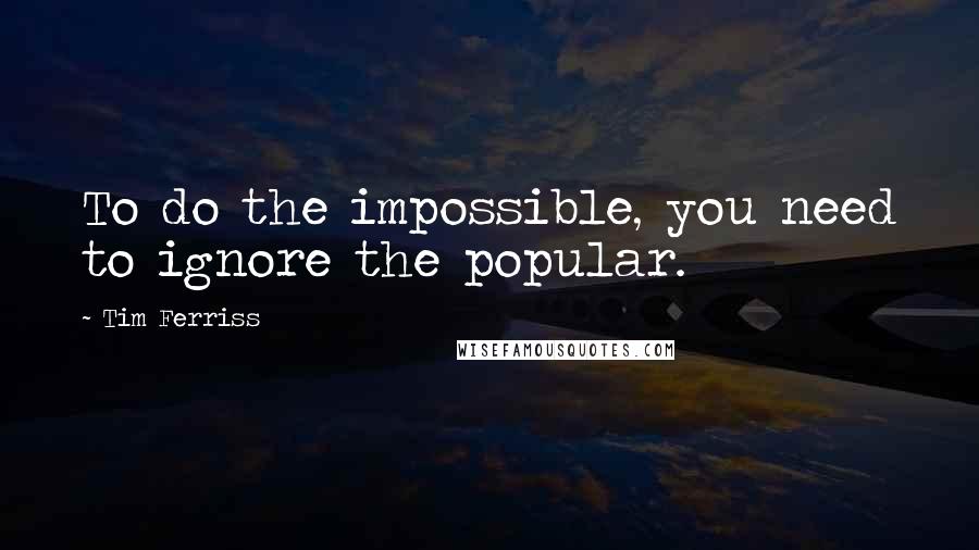 Tim Ferriss Quotes: To do the impossible, you need to ignore the popular.