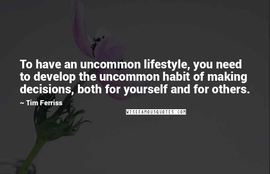 Tim Ferriss Quotes: To have an uncommon lifestyle, you need to develop the uncommon habit of making decisions, both for yourself and for others.