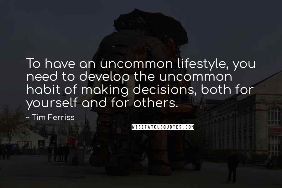 Tim Ferriss Quotes: To have an uncommon lifestyle, you need to develop the uncommon habit of making decisions, both for yourself and for others.