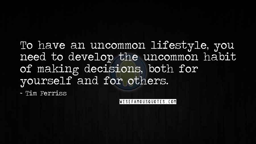 Tim Ferriss Quotes: To have an uncommon lifestyle, you need to develop the uncommon habit of making decisions, both for yourself and for others.