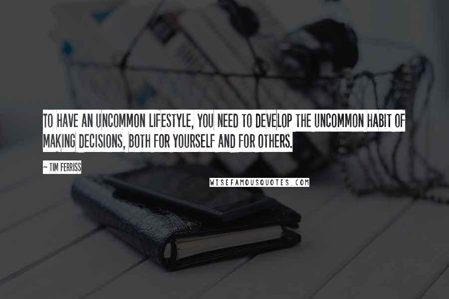 Tim Ferriss Quotes: To have an uncommon lifestyle, you need to develop the uncommon habit of making decisions, both for yourself and for others.