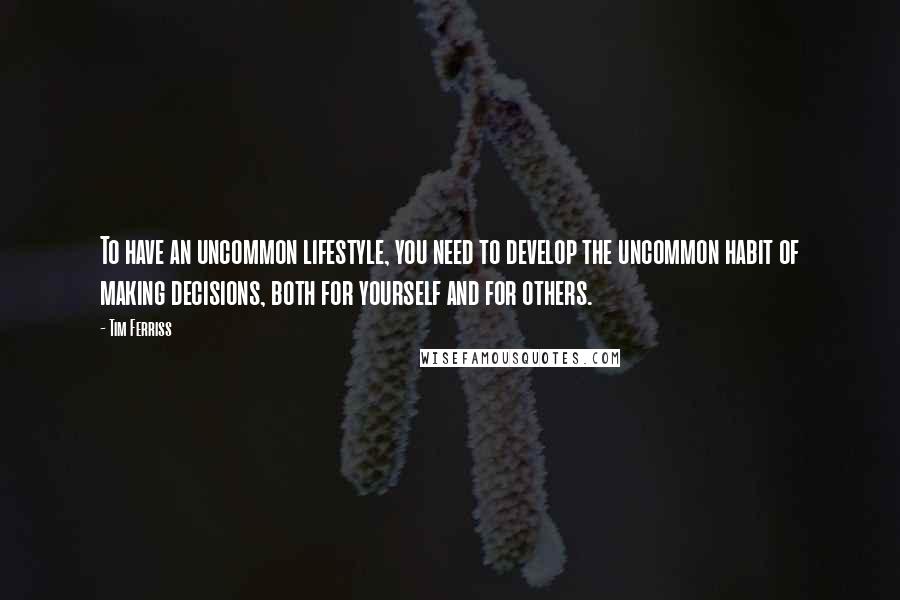 Tim Ferriss Quotes: To have an uncommon lifestyle, you need to develop the uncommon habit of making decisions, both for yourself and for others.