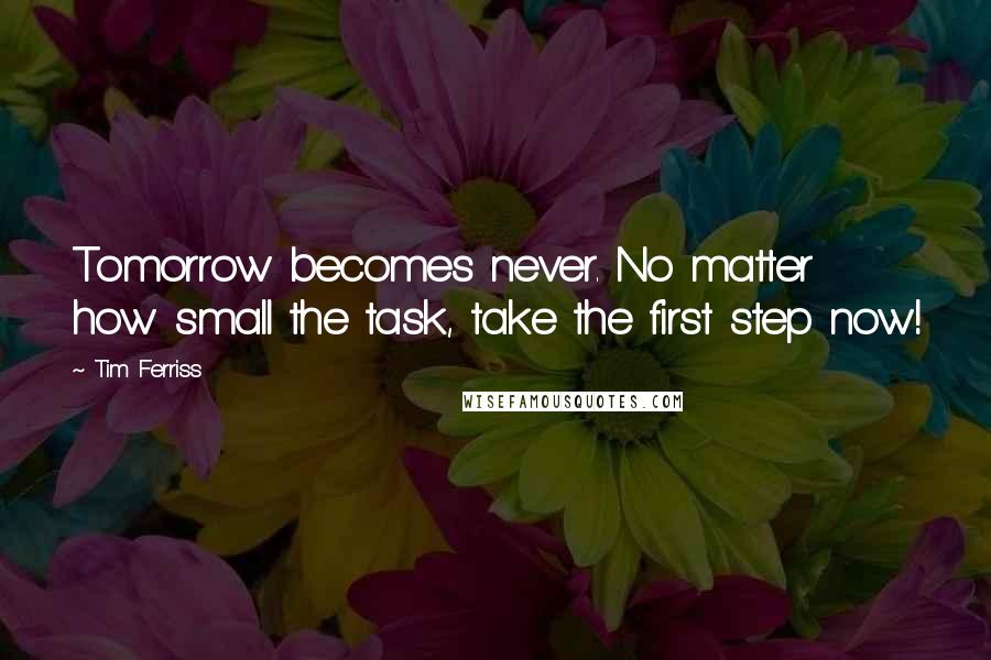 Tim Ferriss Quotes: Tomorrow becomes never. No matter how small the task, take the first step now!