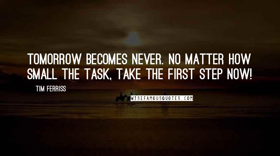 Tim Ferriss Quotes: Tomorrow becomes never. No matter how small the task, take the first step now!