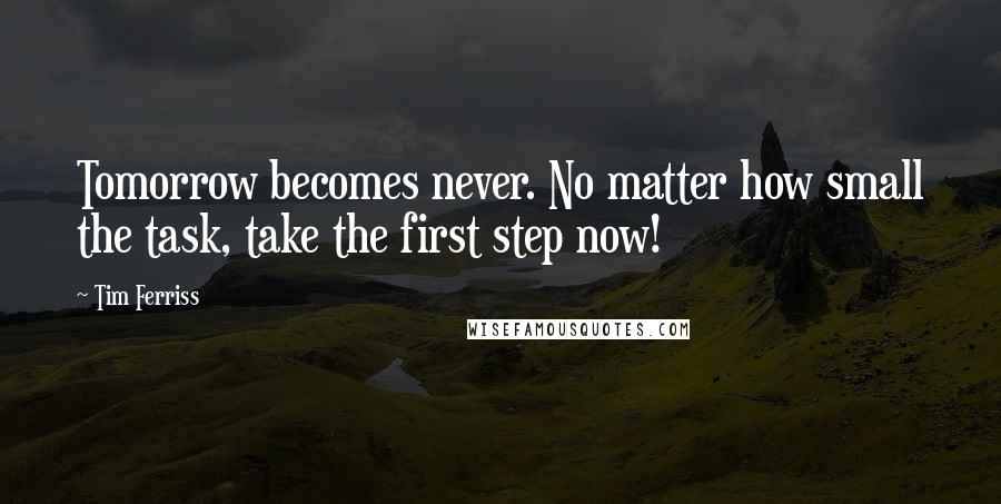 Tim Ferriss Quotes: Tomorrow becomes never. No matter how small the task, take the first step now!