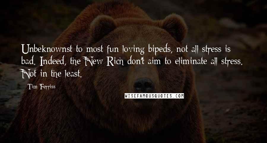 Tim Ferriss Quotes: Unbeknownst to most fun-loving bipeds, not all stress is bad. Indeed, the New Rich don't aim to eliminate all stress. Not in the least.