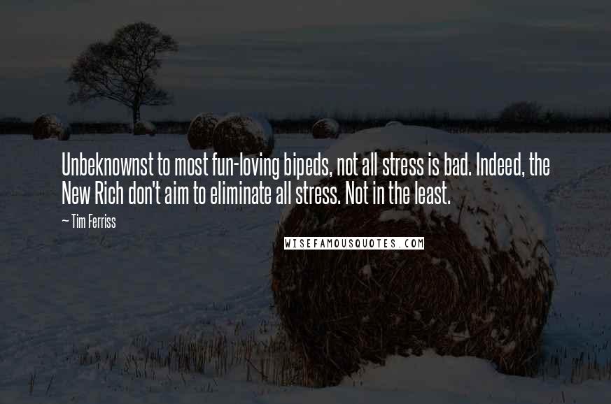 Tim Ferriss Quotes: Unbeknownst to most fun-loving bipeds, not all stress is bad. Indeed, the New Rich don't aim to eliminate all stress. Not in the least.