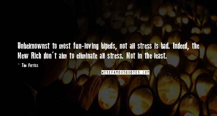 Tim Ferriss Quotes: Unbeknownst to most fun-loving bipeds, not all stress is bad. Indeed, the New Rich don't aim to eliminate all stress. Not in the least.