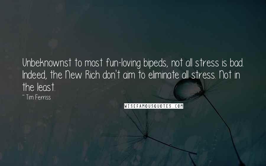 Tim Ferriss Quotes: Unbeknownst to most fun-loving bipeds, not all stress is bad. Indeed, the New Rich don't aim to eliminate all stress. Not in the least.