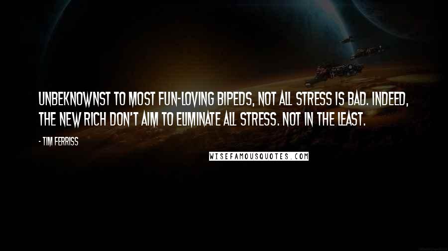 Tim Ferriss Quotes: Unbeknownst to most fun-loving bipeds, not all stress is bad. Indeed, the New Rich don't aim to eliminate all stress. Not in the least.